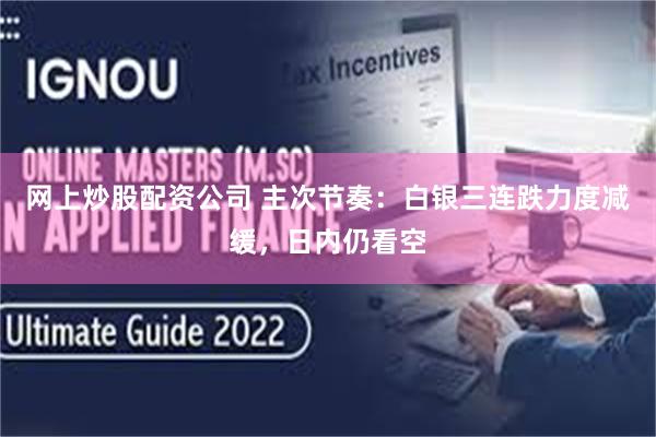 网上炒股配资公司 主次节奏：白银三连跌力度减缓，日内仍看空